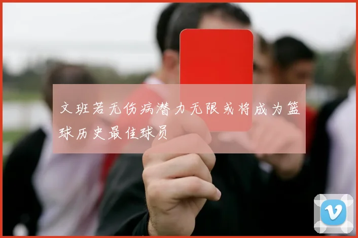 文班若无伤病潜力无限或将成为篮球历史最佳球员