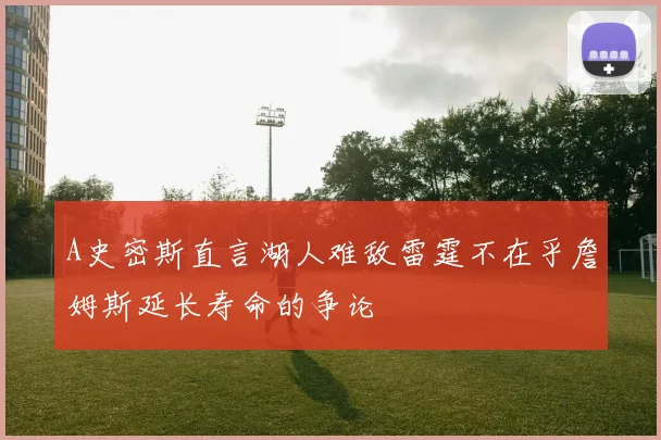 A史密斯直言湖人难敌雷霆不在乎詹姆斯延长寿命的争论