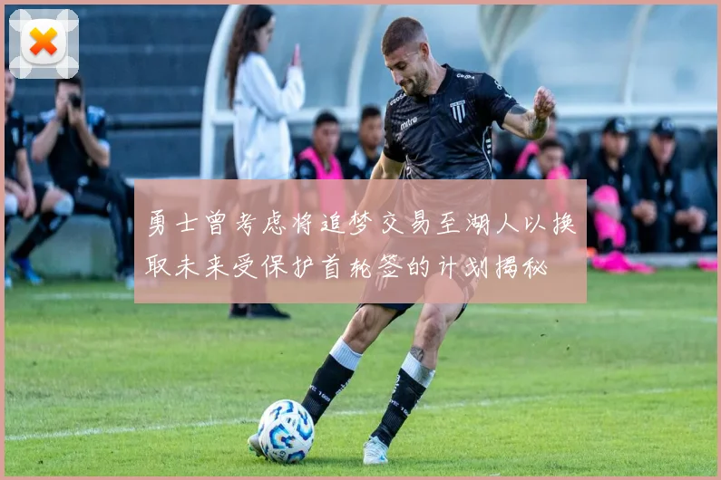 勇士曾考虑将追梦交易至湖人以换取未来受保护首轮签的计划揭秘