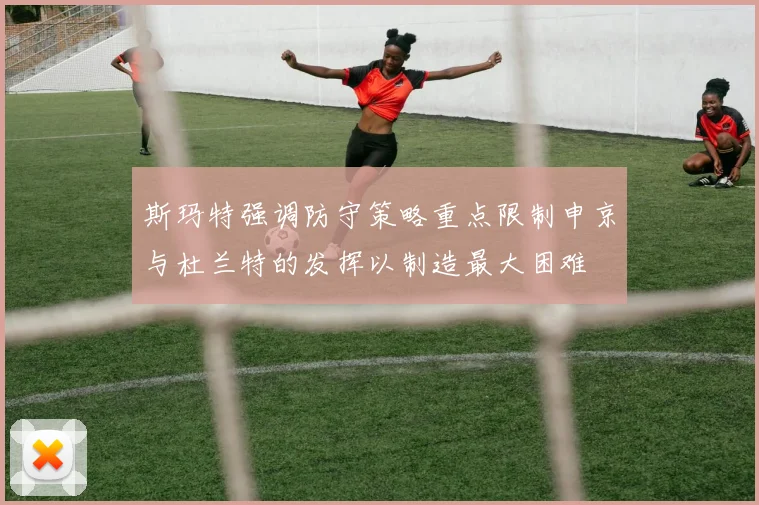 斯玛特强调防守策略重点限制申京与杜兰特的发挥以制造最大困难