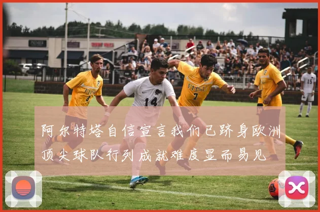 阿尔特塔自信宣言我们已跻身欧洲顶尖球队行列成就难度显而易见