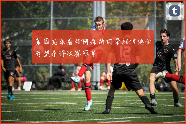 莱因克尔看好阿森纳前景相信他们有望夺得联赛冠军