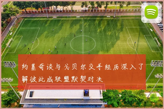 约基奇谈与戈贝尔交手经历深入了解彼此成联盟默契对决