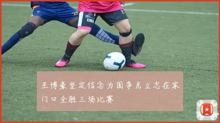 王博豪坚定信念为国争光立志在家门口全胜三场比赛
