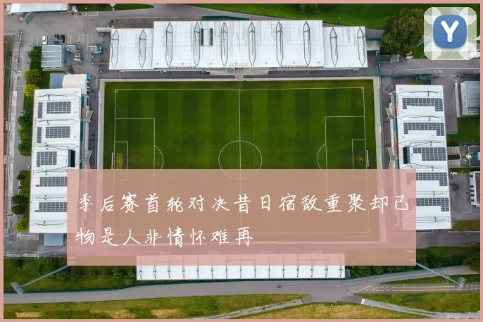 季后赛首轮对决昔日宿敌重聚却已物是人非情怀难再