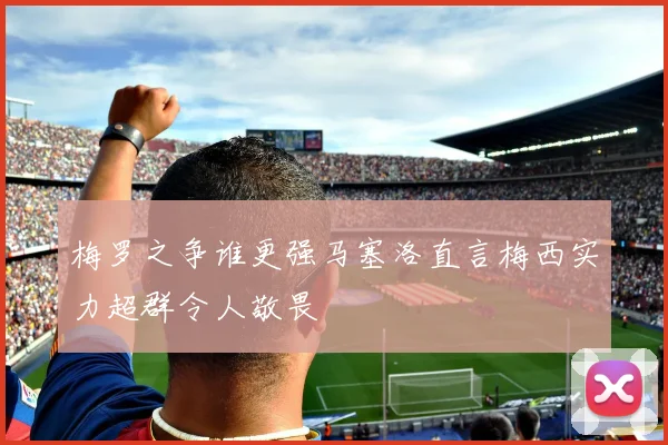 梅罗之争谁更强马塞洛直言梅西实力超群令人敬畏