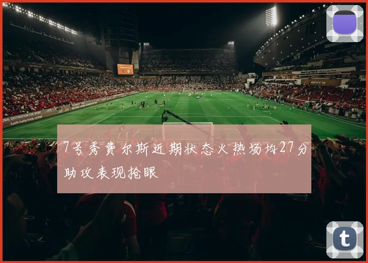 7号秀费尔斯近期状态火热场均27分助攻表现抢眼