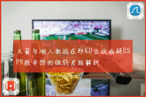 火箭与湖人激战在即KD出战成疑ESPN胜率预测微弱差距解析