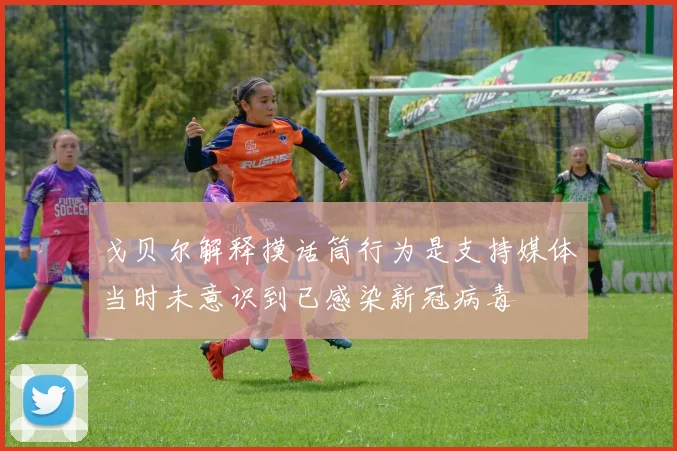 戈贝尔解释摸话筒行为是支持媒体当时未意识到已感染新冠病毒