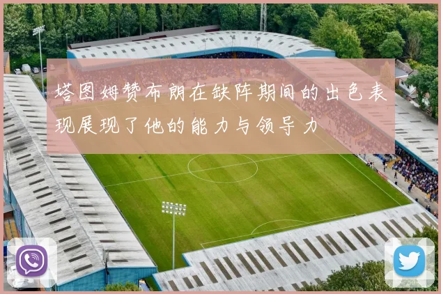 塔图姆赞布朗在缺阵期间的出色表现展现了他的能力与领导力